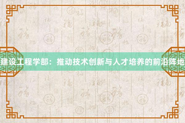 建设工程学部：推动技术创新与人才培养的前沿阵地